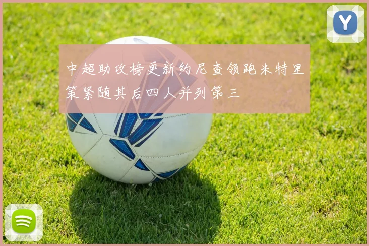 中超助攻榜更新约尼查领跑米特里策紧随其后四人并列第三