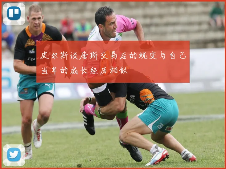 皮尔斯谈唐斯交易后的蜕变与自己当年的成长经历相似