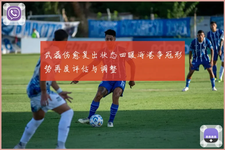 武磊伤愈复出状态回暖海港争冠形势再度评估与调整
