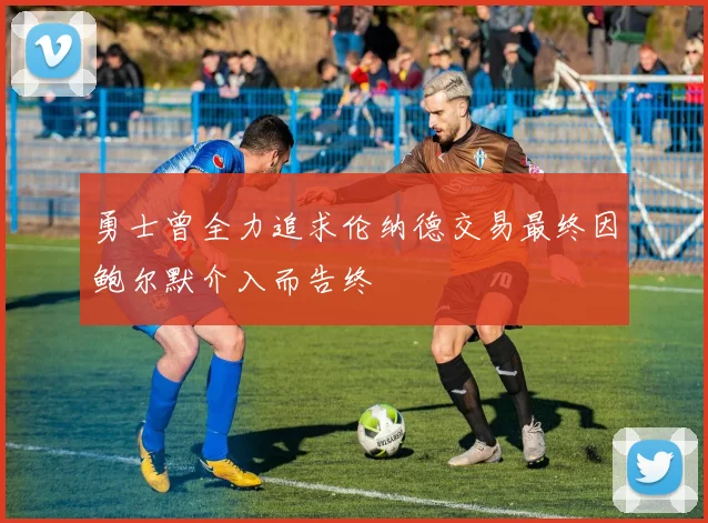 勇士曾全力追求伦纳德交易最终因鲍尔默介入而告终