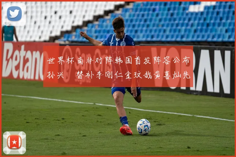 世界杯南非对阵韩国首发阵容公布孙兴慜替补李刚仁金玟哉黄喜灿先发