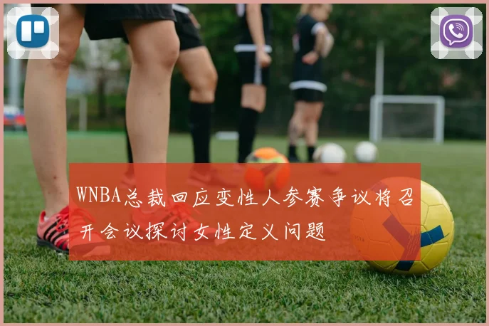 WNBA总裁回应变性人参赛争议将召开会议探讨女性定义问题
