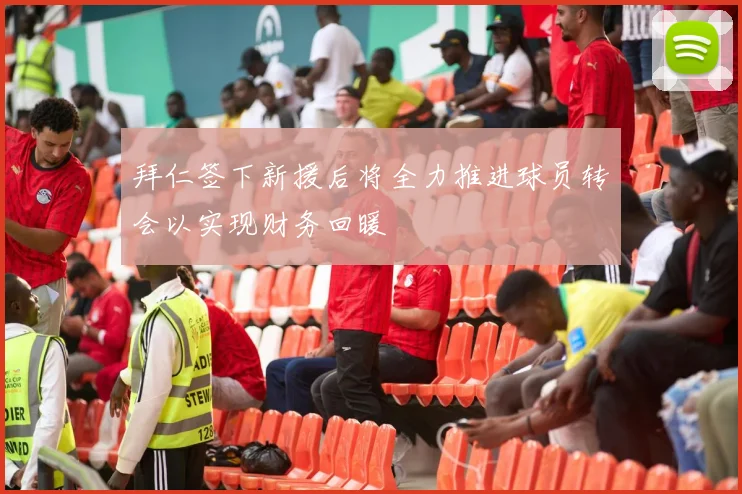 拜仁签下新援后将全力推进球员转会以实现财务回暖