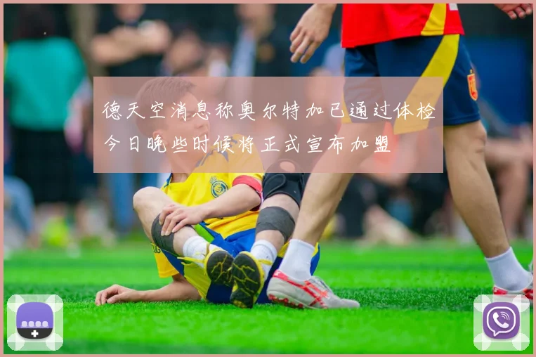 德天空消息称奥尔特加已通过体检今日晚些时候将正式宣布加盟