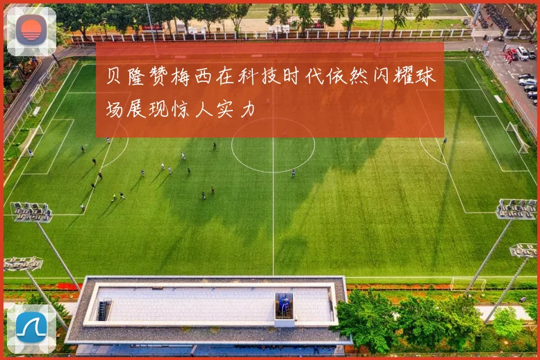 贝隆赞梅西在科技时代依然闪耀球场展现惊人实力