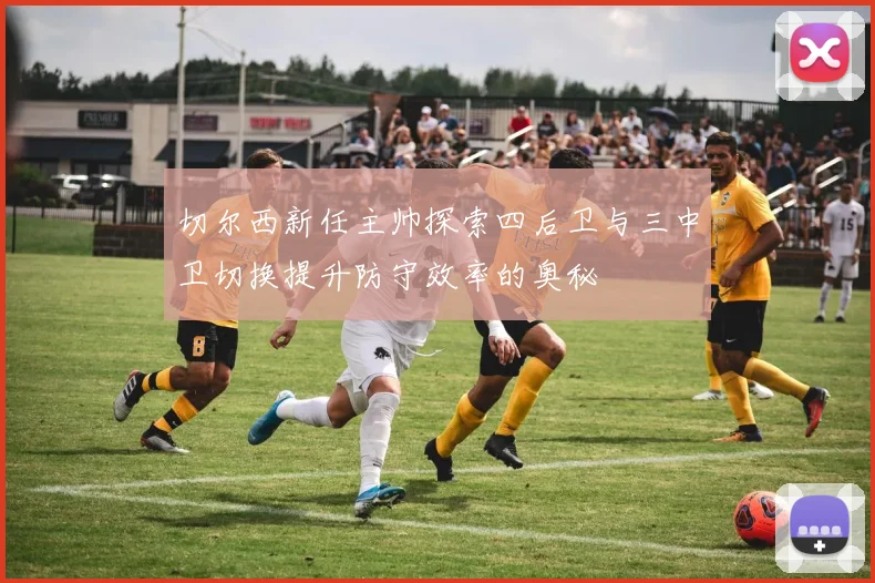 切尔西新任主帅探索四后卫与三中卫切换提升防守效率的奥秘