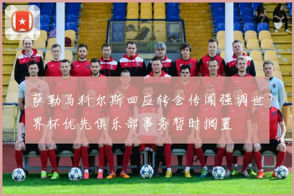 萨勒马科尔斯回应转会传闻强调世界杯优先俱乐部事务暂时搁置