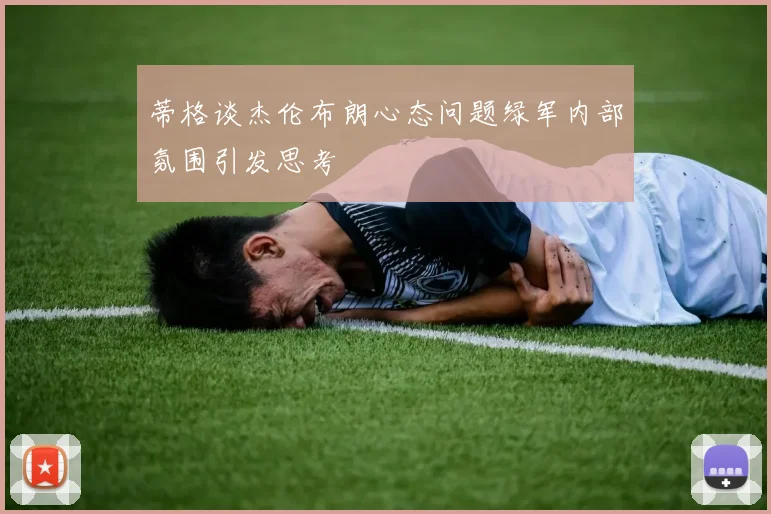 蒂格谈杰伦布朗心态问题绿军内部氛围引发思考