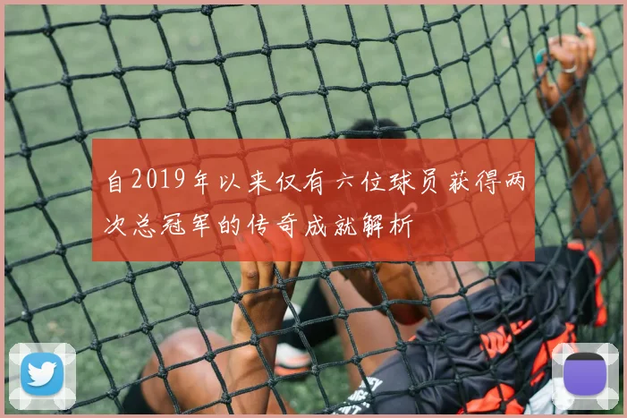 自2019年以来仅有六位球员获得两次总冠军的传奇成就解析