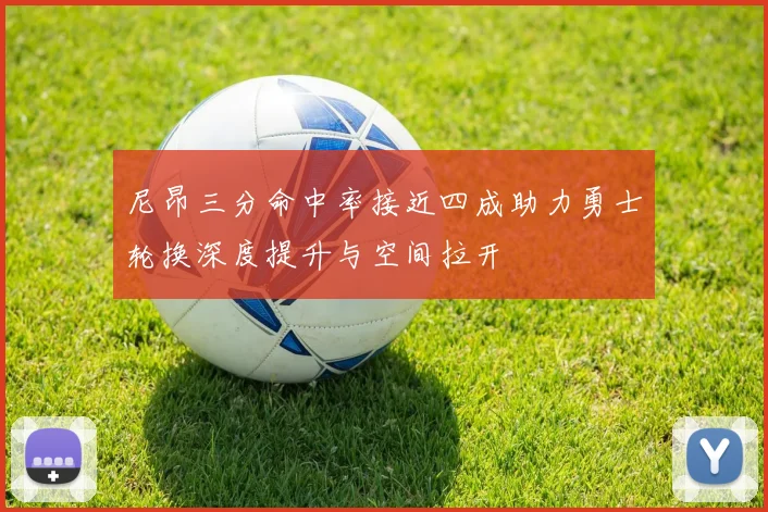 尼昂三分命中率接近四成助力勇士轮换深度提升与空间拉开
