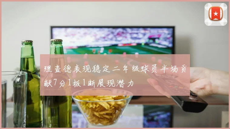理查德表现稳定二年级球员半场贡献7分1板1断展现潜力