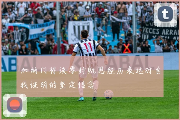 加纳门将谈零封凯恩经历表达对自我证明的坚定信念