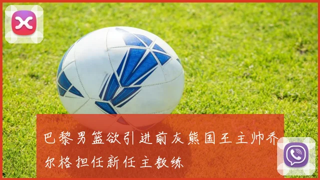 巴黎男篮欲引进前灰熊国王主帅乔尔格担任新任主教练