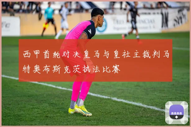 西甲首轮对决皇马与皇社主裁判马特奥布斯克茨执法比赛