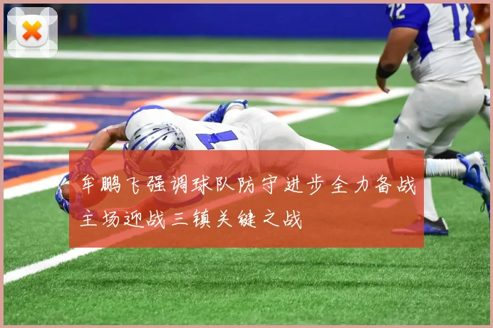 牟鹏飞强调球队防守进步全力备战主场迎战三镇关键之战