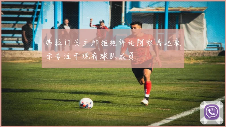 弗拉门戈主帅拒绝评论阿尔马达表示专注于现有球队成员